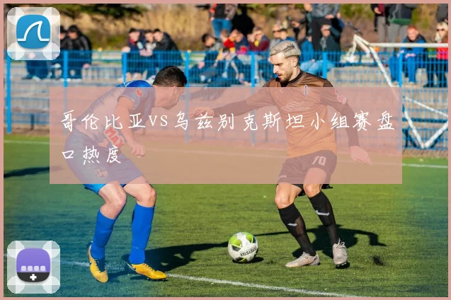 哥伦比亚vs乌兹别克斯坦小组赛盘口热度