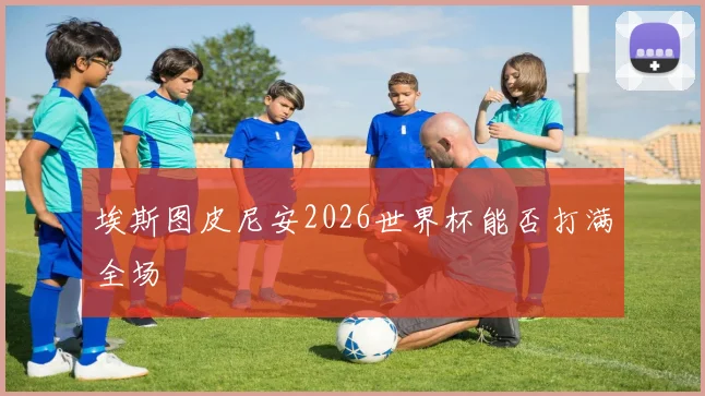 埃斯图皮尼安2026世界杯能否打满全场