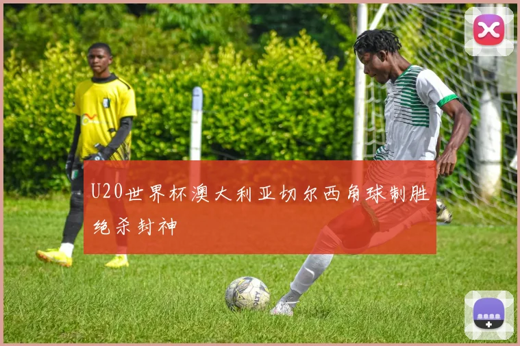 U20世界杯澳大利亚切尔西角球制胜绝杀封神